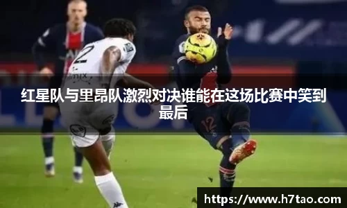 红星队与里昂队激烈对决谁能在这场比赛中笑到最后